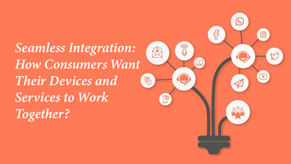 Seamless Integration How Consumers Want Their Devices and Services to Work Together